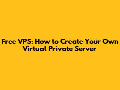 Free VPS: How to Create Your Own Virtual Private Server
