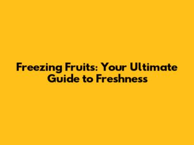 Freezing Fruits: Your Ultimate Guide to Freshness