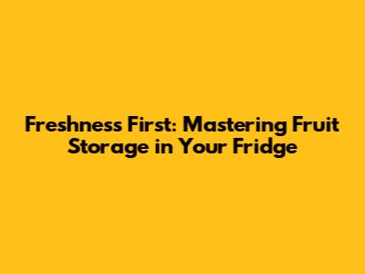 Freshness First: Mastering Fruit Storage in Your Fridge