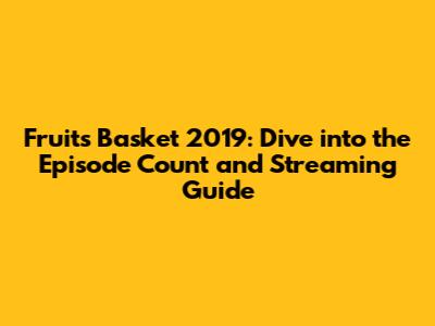 Fruits Basket 2019: Dive into the Episode Count and Streaming Guide