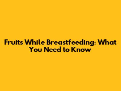 Fruits While Breastfeeding: What You Need to Know