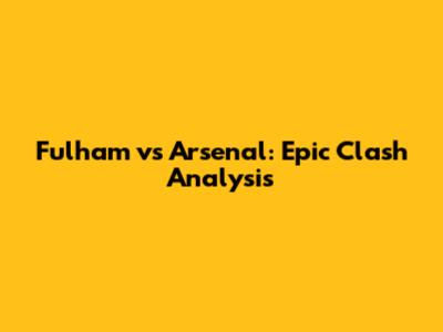 Fulham vs Arsenal: Epic Clash Analysis
