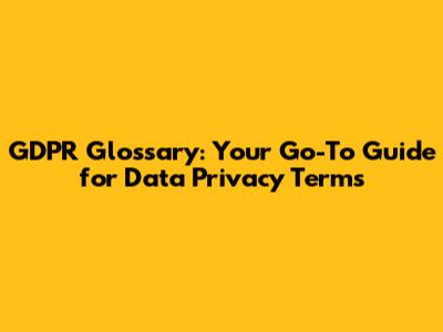 GDPR Glossary: Your Go-To Guide for Data Privacy Terms