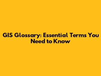 GIS Glossary: Essential Terms You Need to Know