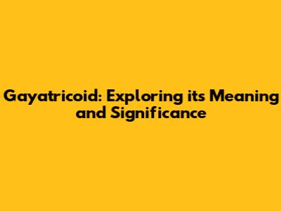 Gayatricoid: Exploring its Meaning and Significance