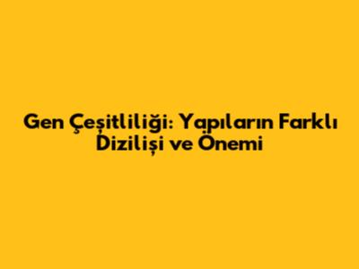 Gen Çeşitliliği: Yapıların Farklı Dizilişi ve Önemi