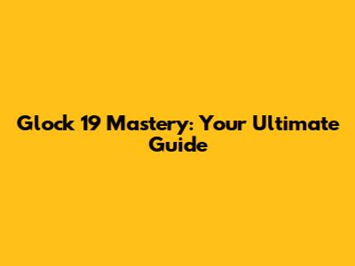 Glock 19 Mastery: Your Ultimate Guide