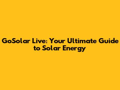 GoSolar Live: Your Ultimate Guide to Solar Energy