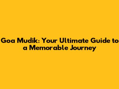 Goa Mudik: Your Ultimate Guide to a Memorable Journey