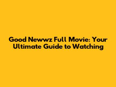 Good Newwz Full Movie: Your Ultimate Guide to Watching
