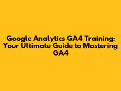 Google Analytics GA4 Training: Your Ultimate Guide to Mastering GA4