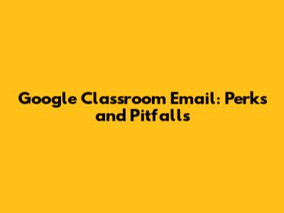 Google Classroom Email: Perks and Pitfalls