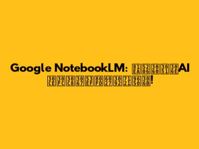 Google NotebookLM: 自分だけのAIノートで可能性を無限に!