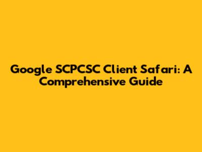 Google SCPCSC Client Safari: A Comprehensive Guide