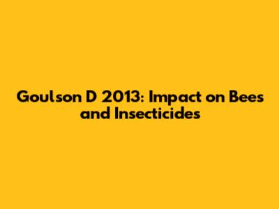 Goulson D 2013: Impact on Bees and Insecticides