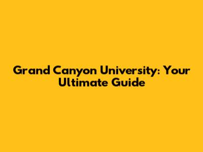 Grand Canyon University: Your Ultimate Guide