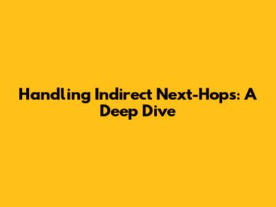 Handling Indirect Next-Hops: A Deep Dive