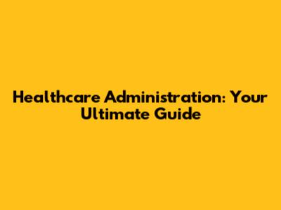 Healthcare Administration: Your Ultimate Guide