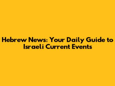 Hebrew News: Your Daily Guide to Israeli Current Events