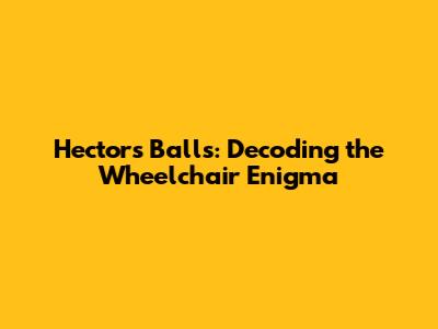 Hector's Balls: Decoding the Wheelchair Enigma