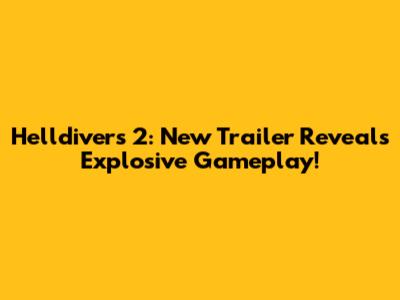 Helldivers 2: New Trailer Reveals Explosive Gameplay!
