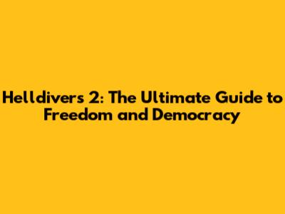Helldivers 2: The Ultimate Guide to Freedom and Democracy