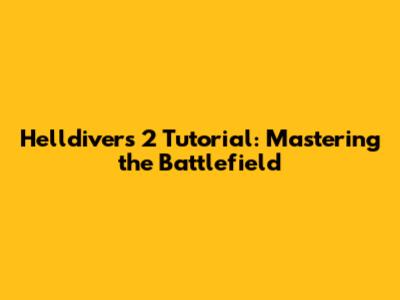 Helldivers 2 Tutorial: Mastering the Battlefield