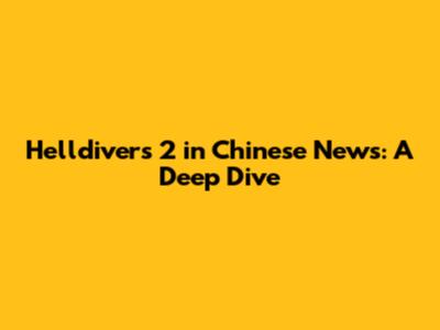 Helldivers 2 in Chinese News: A Deep Dive
