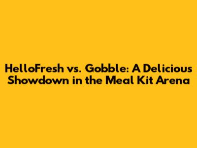HelloFresh vs. Gobble: A Delicious Showdown in the Meal Kit Arena
