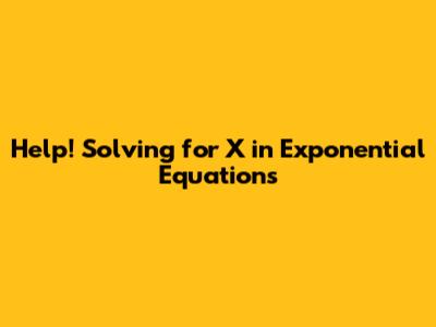Help! Solving for X in Exponential Equations
