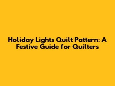 Holiday Lights Quilt Pattern: A Festive Guide for Quilters