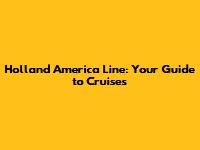 Holland America Line: Your Guide to Cruises