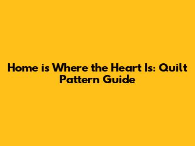 Home is Where the Heart Is: Quilt Pattern Guide