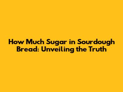 How Much Sugar in Sourdough Bread: Unveiling the Truth