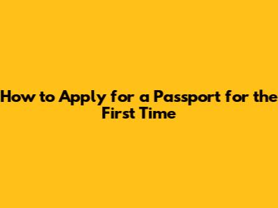 How to Apply for a Passport for the First Time