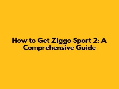 How to Get Ziggo Sport 2: A Comprehensive Guide