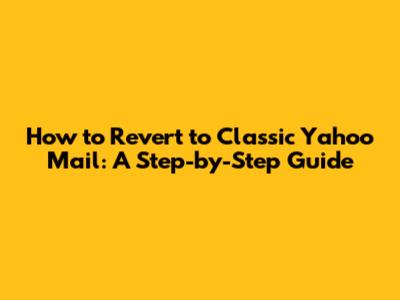 How to Revert to Classic Yahoo Mail: A Step-by-Step Guide