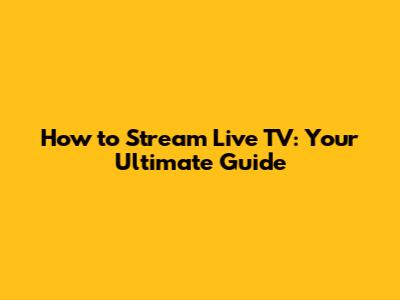 How to Stream Live TV: Your Ultimate Guide