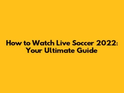 How to Watch Live Soccer 2022: Your Ultimate Guide