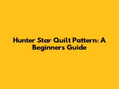 Hunter Star Quilt Pattern: A Beginner's Guide