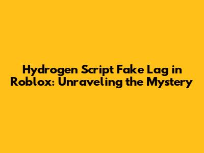 Hydrogen Script Fake Lag in Roblox: Unraveling the Mystery
