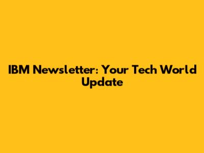 IBM Newsletter: Your Tech World Update