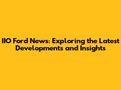 IIO Ford News: Exploring the Latest Developments and Insights
