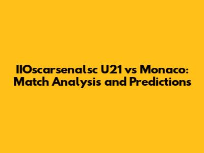 IIOscarsenalsc U21 vs Monaco: Match Analysis and Predictions