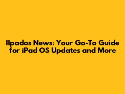 IIpados News: Your Go-To Guide for iPad OS Updates and More
