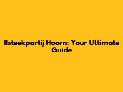 IIsteekpartij Hoorn: Your Ultimate Guide