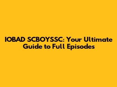 IOBAD SCBOYSSC: Your Ultimate Guide to Full Episodes