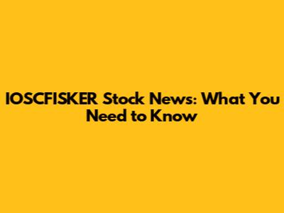 IOSCFISKER Stock News: What You Need to Know