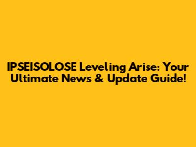 IPSEISOLOSE Leveling Arise: Your Ultimate News & Update Guide!