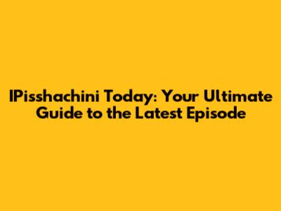 IPisshachini Today: Your Ultimate Guide to the Latest Episode